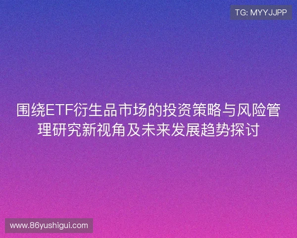 围绕ETF衍生品市场的投资策略与风险管理研究新视角及未来发展趋势探讨